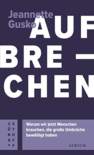 Aufbrechen: Warum wir jetzt Menschen brauchen, die große Umbrüche bewältigt haben (Atrium Zündstoff)