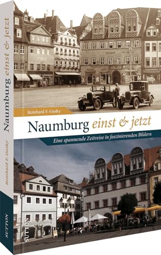 Naumburg einst und jetzt: Eine spannende Zeitreise in faszinierenden Bildern von Sutton Verlag