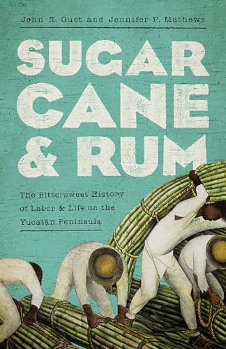 Sugarcane and Rum: The Bittersweet History of Labor and Life on the Yucatán Peninsula: The Bittersweet History of Labor & Life on the Yucatán Peninsula
