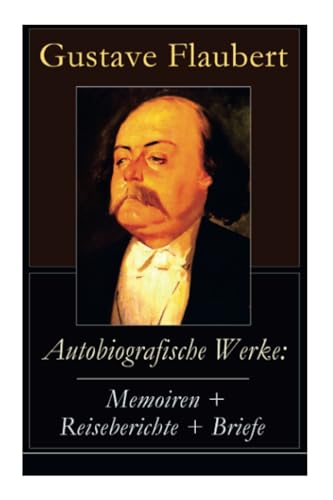 Autobiografische Werke: Memoiren + Reiseberichte + Briefe: Memoiren + Reiseberichte + Briefe: Über Feld und Strand + Briefe aus dem Orient + Gedanken ... Persönlichkeiten in Flauberts Leben) von E-Artnow