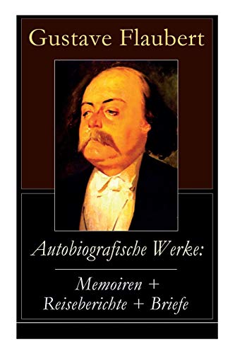 Autobiografische Werke: Memoiren + Reiseberichte + Briefe: Memoiren + Reiseberichte + Briefe: Über Feld und Strand + Briefe aus dem Orient + Gedanken ... Persönlichkeiten in Flauberts Leben)