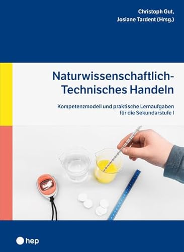 Naturwissenschaftlich-Technisches Handeln: Kompetenzmodell und praktische Lernaufgaben für die Sekundarstufe I Naturwissenschaftlich-Technisches Handeln: Kompetenzmodell und praktische Lernaufgaben für die Sekundarstufe I