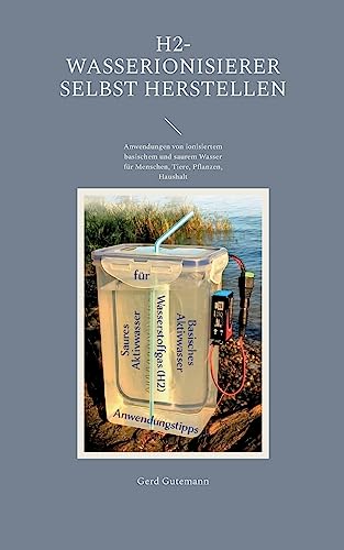 H2-Wasserionisierer selbst herstellen: Anwendungen von ionisiertem basischem und saurem Wasser für Menschen, Tiere, Pflanzen, Haushalt von Books on Demand