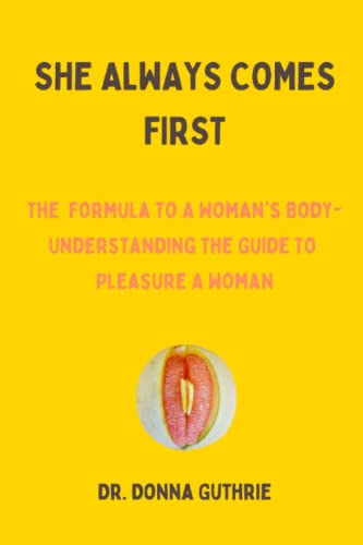 SHE ALWAYS COMES FIRST: The Formula To A Woman’s Body, Understanding The Guide To Pleasure A Woman