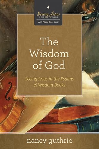 The Wisdom of God: Seeing Jesus in the Psalms & Wisdom Books (A 10-Week Bible Study) (Seeing Jesus in the Old Testament, Band 4)
