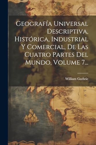 Geografía Universal Descriptiva, Histórica, Industrial Y Comercial, De Las Cuatro Partes Del Mundo, Volume 7... von Legare Street Press