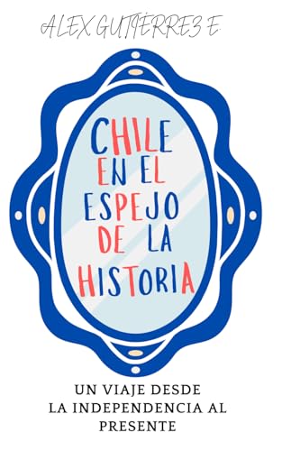 Chile en el espejo de la historia: Un viaje desde la Independencia hasta el presente von Independently published