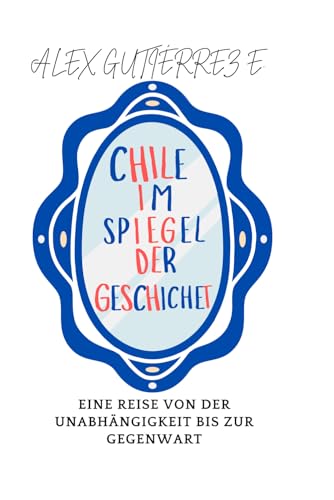 Chile im Spiegel der Geschichte: Eine Reise von der Unabhängigkeit bis zur Gegenwart von Independently published