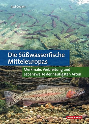 Die Süßwasserfische Mitteleuropas: Merkmale, Verbreitung und Lebensweise der häufigsten Arten
