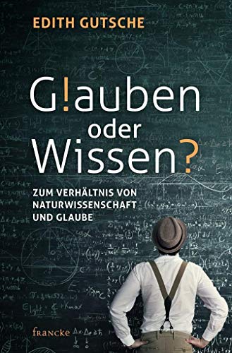 Glauben oder Wissen: Zum Verhältnis von Naturwissenschaft und Glaube von Francke-Buch