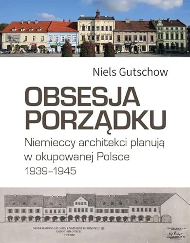 Obsesja porządku.: Niemieccy architekci planują w okupowanej Polsce 1939–1945