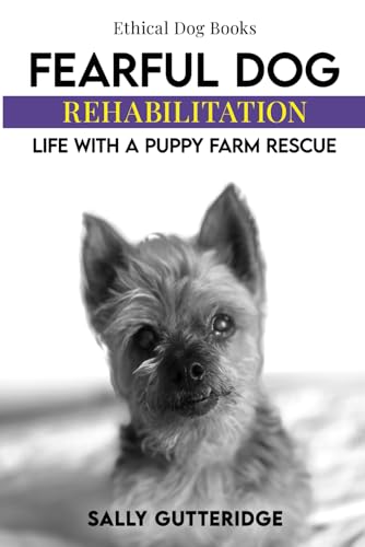 Fearful Dog Rehabilitation: Life with a Puppy Farm Rescue (Ethical Dog Training Books)