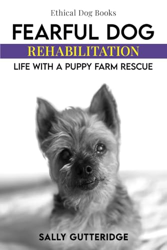 Fearful Dog Rehabilitation: Life with a Puppy Farm Rescue (Ethical Dog Training Books)