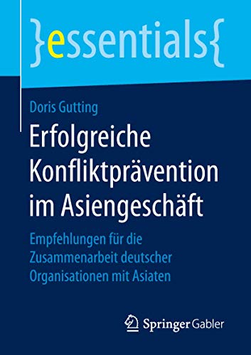Erfolgreiche Konfliktprävention im Asiengeschäft: Empfehlungen für die Zusammenarbeit deutscher Organisationen mit Asiaten (essentials) von Springer