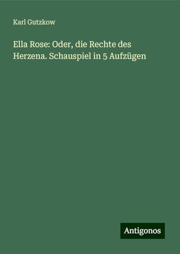 Ella Rose: Oder, die Rechte des Herzena. Schauspiel in 5 Aufzügen Ella Rose: Oder, die Rechte des Herzena. Schauspiel in 5 Aufzügen von Antigonos Verlag