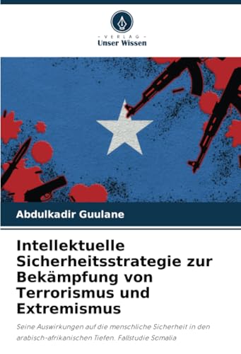 Intellektuelle Sicherheitsstrategie zur Bekämpfung von Terrorismus und Extremismus: Seine Auswirkungen auf die menschliche Sicherheit in den arabisch-afrikanischen Tiefen. Fallstudie Somalia von Verlag Unser Wissen