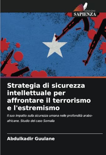 Strategia di sicurezza intellettuale per affrontare il terrorismo e l'estremismo: Il suo impatto sulla sicurezza umana nelle profondità arabo-africane. Studio del caso Somalia von Edizioni Sapienza