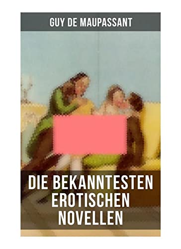 Die bekanntesten erotischen Novellen von Guy de Maupassant: Die Nichten der Frau Oberst - Die Schwestern Rondoli - Die Wirtin - Das Zeichen Die bekanntesten erotischen Novellen von Guy de Maupassant: Die Nichten der Frau Oberst - Die Schwestern Rondoli - Die Wirtin - Das Zeichen von Musaicum Books
