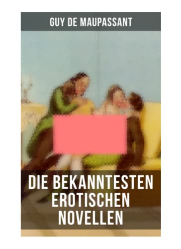 Die bekanntesten erotischen Novellen von Guy de Maupassant: Die Nichten der Frau Oberst - Die Schwestern Rondoli - Die Wirtin - Das Zeichen Die bekanntesten erotischen Novellen von Guy de Maupassant: Die Nichten der Frau Oberst - Die Schwestern Rondoli - Die Wirtin - Das Zeichen