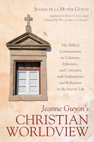 Jeanne Guyon's Christian Worldview: Her Biblical Commentaries on Galatians, Ephesians, and Colossians with Explanations and Reflections on the Interior Life