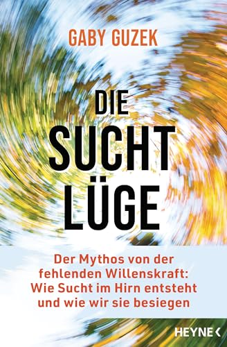 Die Suchtlüge: Der Mythos von der fehlenden Willenskraft: Wie Sucht im Hirn entsteht und wie wir sie besiegen von Heyne Verlag