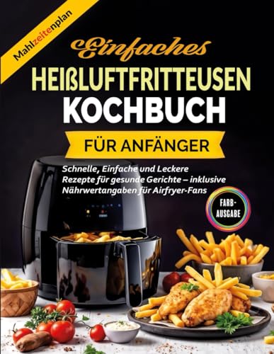 Einfaches Heißluftfritteusen-Kochbuch für Anfänger: Schnelle, Einfache und Leckere Rezepte für gesunde Gerichte – inklusive Nährwertangaben für Airfryer-Fans von Independently published