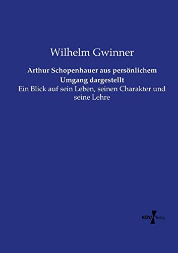 Arthur Schopenhauer aus persönlichem Umgang dargestellt: Ein Blick auf sein Leben, seinen Charakter und seine Lehre Arthur Schopenhauer aus persönlichem Umgang dargestellt: Ein Blick auf sein Leben, seinen Charakter und seine Lehre