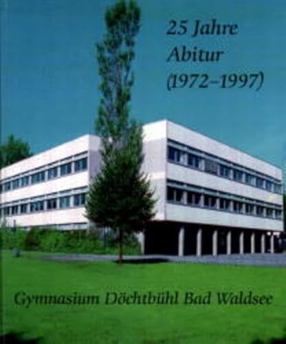 25 Jahre Abitur (1972-1997) Gymnasium Döchtbühl Bad Waldsee. Wege - Marksteine - Entwicklungen unserer Schule in den letzten 40 Jahren von Eppe