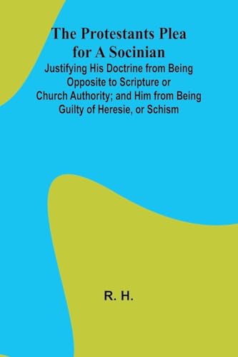 The Protestants Plea for a Socinian; Justifying His Doctrine from Being Opposite to Scripture or Church Authority; and Him from Being Guilty of Heresie, or Schism von Alpha Edition