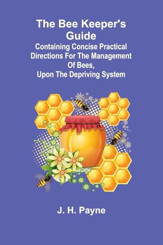 The Bee Keeper's Guide; Containing concise practical directions for the management of bees, upon the depriving system