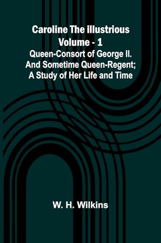Caroline the Illustrious Vol. 1: Queen-Consort of George II. and sometime Queen-Regent; a study of her life and time von Alpha Edition