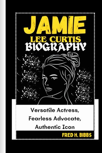JAMIE LEE CURTIS BIOGRAPHY: Versatile Actress, Fearless Advocate, Authentic Icon von Independently published
