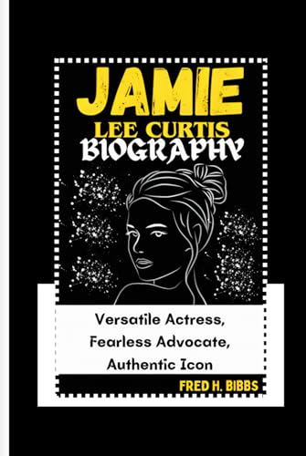 JAMIE LEE CURTIS BIOGRAPHY: Versatile Actress, Fearless Advocate, Authentic Icon von Independently published