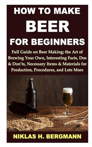 HOW TO MAKE BEER FOR BEGINNERS: Full Guide on Beer Making;the Art of Brewing Your Own Strong Drink,Interesting Facts, Dos & Don’ts, Necessary Items & Materials for Production, Procedures, & Lots More von Independently published