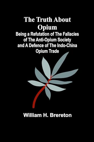 The Truth about Opium Being a Refutation of the Fallacies of the Anti-Opium Society and a Defence of the Indo-China Opium Trade von Alpha Edition
