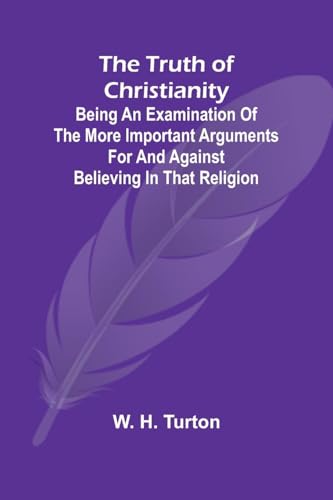 The Truth of Christianity Being an Examination of the More Important Arguments For and Against Believing in That Religion von Alpha Edition