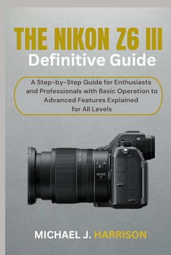 THE NIKON Z6 III DEFINITIVE GUIDE: A Step-by-Step Guide for Enthusiasts and Professionals with Basic Operation to Advanced Features Explained for All Levels von Independently published