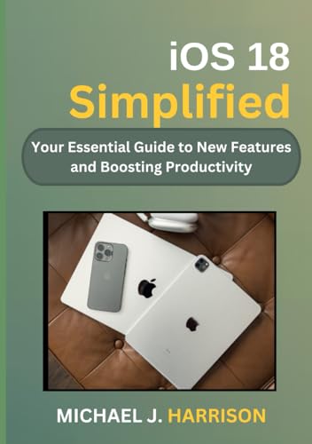 iOS 18 Simplified: Your Essential Guide to New Features and Boosting Productivity von Independently published