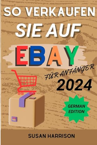 SO VERKAUFEN SIE AUF EBAY FÜR ANFÄNGER 2024: Erschließen Sie Ihren Online-Erfolg und meistern Sie die Kunst des Verkaufens bei eBay mit Tipps und Strategien für Anfänger im Jahr 2024