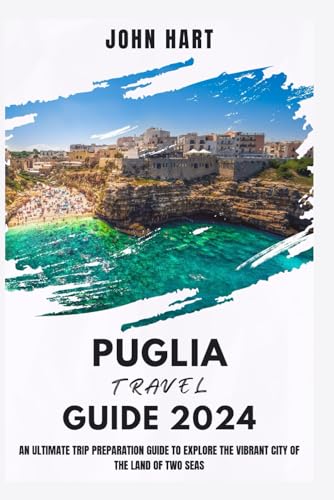 PUGLIA TRAVEL GUIDE 2024: An Ultimate Trip Preparation Guide to Explore the Vibrant City of the Land of Two Seas