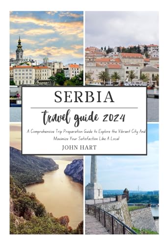 SERBIA TRAVEL GUIDE 2024: A Comprehensive Trip Preparation Guide to Explore the Vibrant City And Maximize Your Satisfaction Like A Local