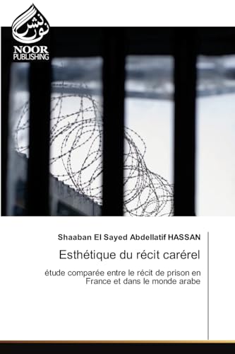 Esthétique du récit carérel: étude comparée entre le récit de prison en France et dans le monde arabe.DE von Noor Publishing