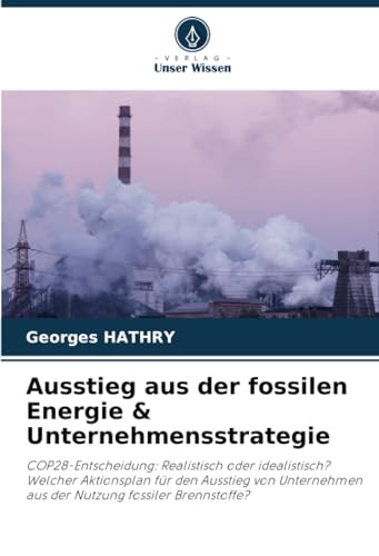 Ausstieg aus der fossilen Energie & Unternehmensstrategie: COP28-Entscheidung: Realistisch oder idealistisch? Welcher Aktionsplan für den Ausstieg von Unternehmen aus der Nutzung fossiler Brennstoffe? von Verlag Unser Wissen