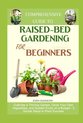 COMPREHENSIVE GUIDE TO RAISED-BED GARDENING FOR BEGINNERS: Cultivate a Thriving Garden, Grow Your Own Vegetables, and Sustain Fruits on a Budget - 5 Simple Steps to Plant Success von Independently published