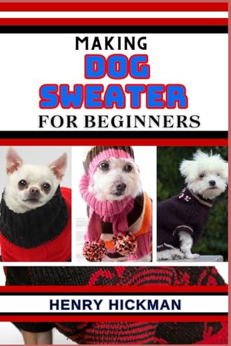 MAKING DOG SWEATER FOR BEGINNERS: Practical Knowledge Guide On Skills, Techniques And Pattern To Understand, Master & Explore The Process Of Dog Sweater Making From Scratch von Independently published
