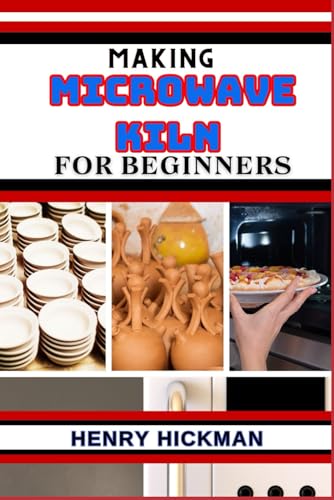 MAKING MICROWAVE KILN FOR BEGINNERS: Practical Knowledge Guide On Skills, Techniques And Pattern To Understand, Master & Explore The Process Of Microwave Kiln Making From Scratch von Independently published