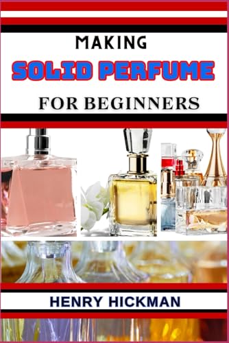 MAKING SOLID PERFUME FOR BEGINNERS: Practical Knowledge Guide On Skills, Techniques And Pattern To Understand, Master & Explore The Process Of Solid Perfume Making From Scratch von Independently published