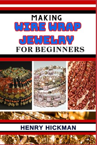 MAKING WIRE WRAP JEWELRY FOR BEGINNERS: Practical Knowledge Guide On Skills, Techniques And Pattern To Understand, Master & Explore The Process Of Wire Wrap Jewelry From Scratch