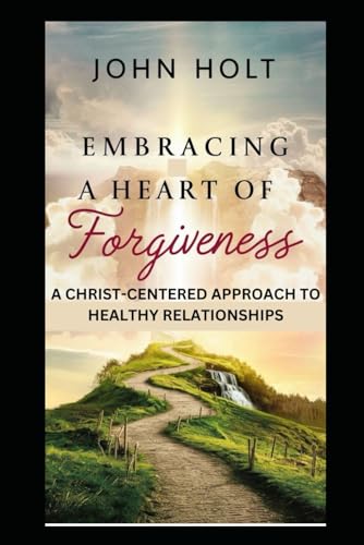 EMBRACING A HEART OF FORGIVENESS: A CHRIST-CENTERED APPROACH TO HEALTHY RELATIONSHIPS von Independently published
