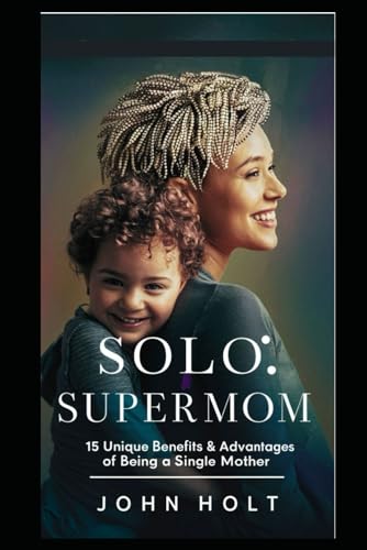 SOLO SUPERMOM: 15 UNIQUE BENEFITS & ADVANTAGES OF BEING A SINGLE MOTHER von Independently published